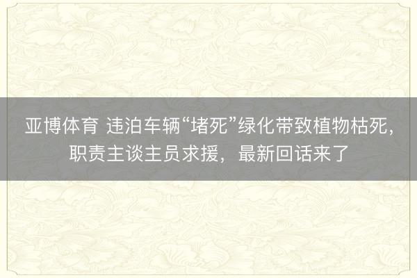 亚博体育 违泊车辆“堵死”绿化带致植物枯死,职责主谈主员求援,最新回话来了