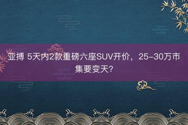 亚搏 5天内2款重磅六座SUV开价，25-30万市集要变天?