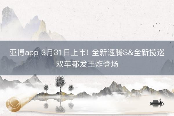 亚博app 3月31日上市! 全新速腾S&全新揽巡双车都发王炸登场