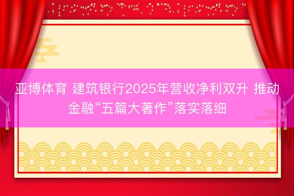 亚博体育 建筑银行2025年营收净利双升 推动金融“五篇大著作”落实落细