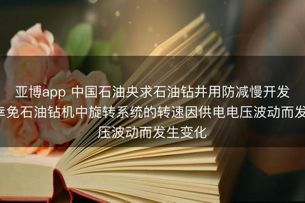 亚博app 中国石油央求石油钻井用防减慢开发专利, 幸免石油钻机中旋转系统的转速因供电电压波动而发生变化