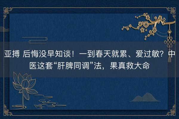 亚搏 后悔没早知谈!一到春天就累、爱过敏?中医这套“肝脾同调”法,果真救大命