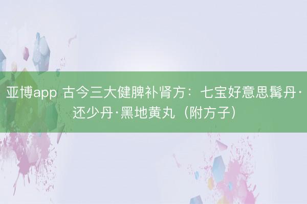 亚博app 古今三大健脾补肾方:七宝好意思髯丹·还少丹·黑地黄丸(附方子)
