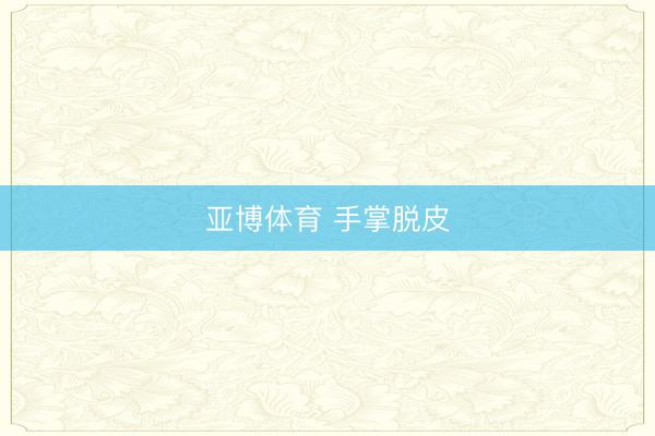 亚博体育 手掌脱皮