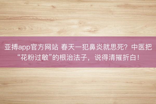 亚搏app官方网站 春天一犯鼻炎就思死?中医把“花粉过敏”的根治法子,说得清摧折白!