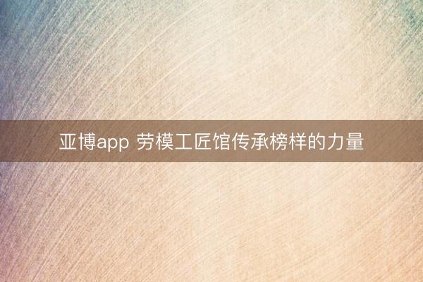 亚博app 劳模工匠馆传承榜样的力量