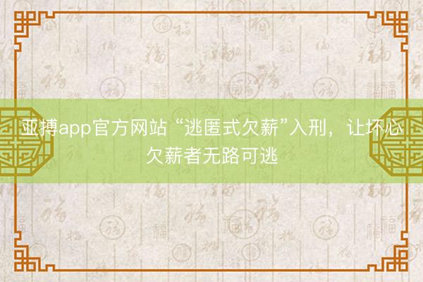 亚搏app官方网站 “逃匿式欠薪”入刑，让坏心欠薪者无路可逃