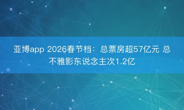 亚博app 2026春节档：总票房超57亿元 总不雅影东说念主次1.2亿