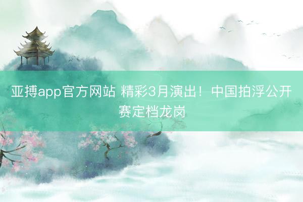 亚搏app官方网站 精彩3月演出!中国拍浮公开赛定档龙岗