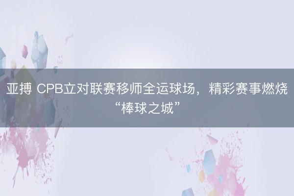 亚搏 CPB立对联赛移师全运球场,精彩赛事燃烧“棒球之城”