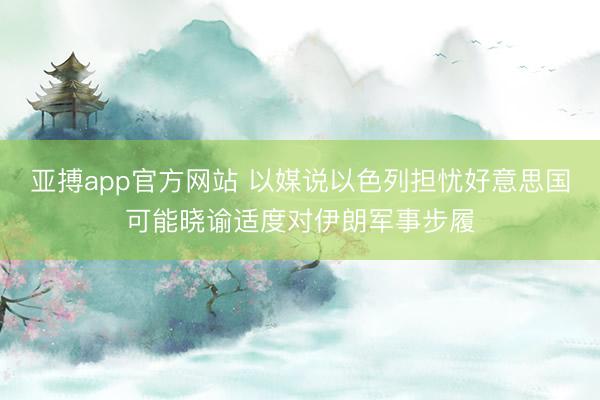 亚搏app官方网站 以媒说以色列担忧好意思国可能晓谕适度对伊朗军事步履