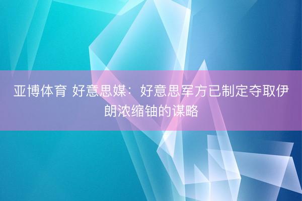 亚博体育 好意思媒：好意思军方已制定夺取伊朗浓缩铀的谋略