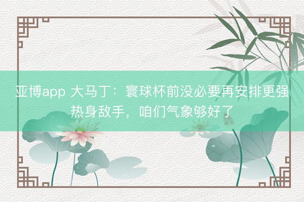 亚博app 大马丁:寰球杯前没必要再安排更强热身敌手,咱们气象够好了
