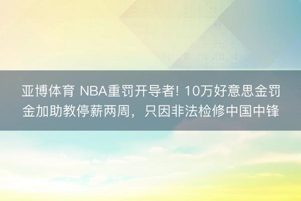 亚博体育 NBA重罚开导者! 10万好意思金罚金加助教停薪两周，只因非法检修中国中锋