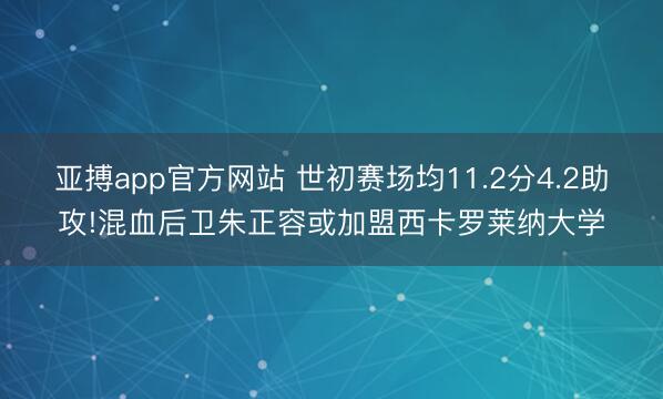 亚搏app官方网站 世初赛场均11.2分4.2助攻!混血后卫朱正容或加盟西卡罗莱纳大学