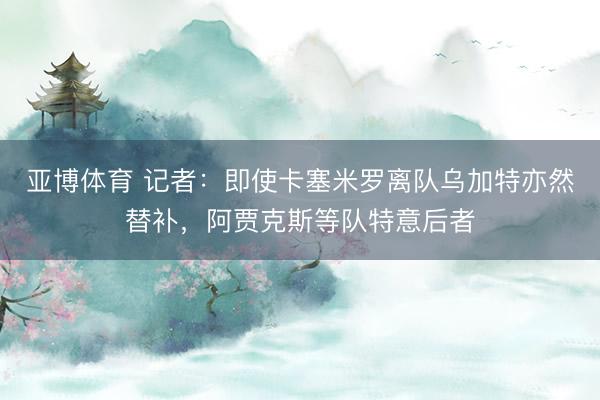 亚博体育 记者：即使卡塞米罗离队乌加特亦然替补，阿贾克斯等队特意后者
