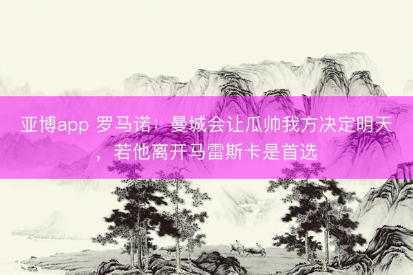 亚博app 罗马诺:曼城会让瓜帅我方决定明天,若他离开马雷斯卡是首选