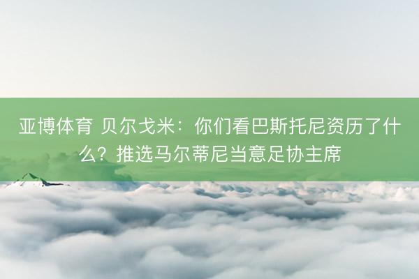 亚博体育 贝尔戈米：你们看巴斯托尼资历了什么？推选马尔蒂尼当意足协主席
