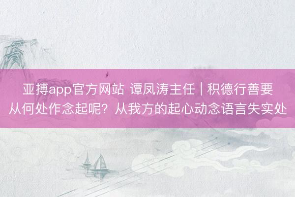 亚搏app官方网站 谭凤涛主任 | 积德行善要从何处作念起呢？从我方的起心动念语言失实处