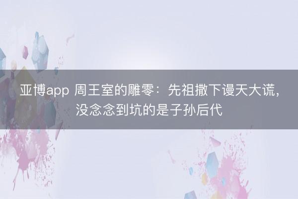 亚博app 周王室的雕零:先祖撒下谩天大谎,没念念到坑的是子孙后代