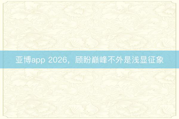 亚博app 2026，顾盼巅峰不外是浅显征象