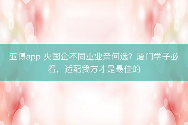 亚博app 央国企不同业业奈何选？厦门学子必看，适配我方才是最佳的