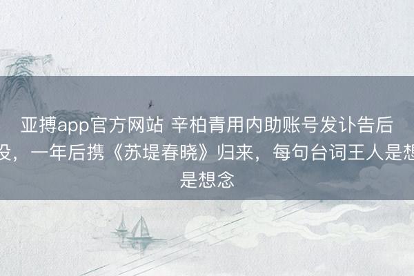 亚搏app官方网站 辛柏青用内助账号发讣告后淹没,一年后携《苏堤春晓》归来,每句台词王人是想念