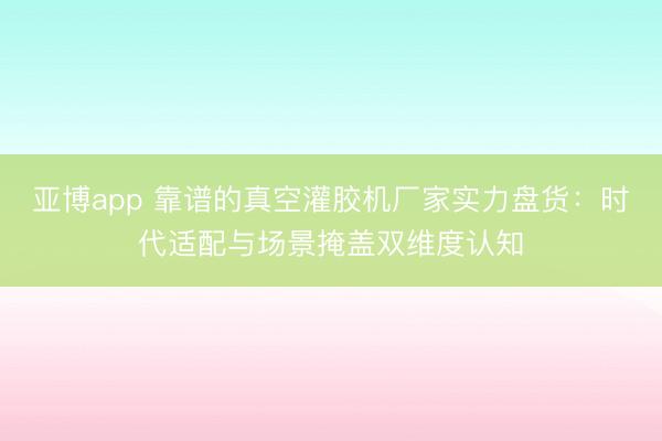 亚博app 靠谱的真空灌胶机厂家实力盘货：时代适配与场景掩盖双维度认知
