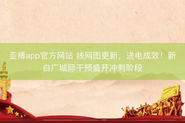 亚搏app官方网站 线网图更新,送电成效!新白广城际干预盛开冲刺阶段