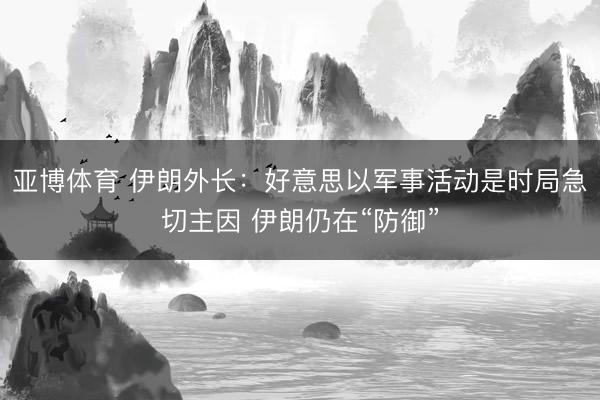 亚博体育 伊朗外长：好意思以军事活动是时局急切主因 伊朗仍在“防御”