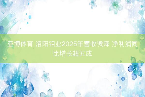 亚博体育 洛阳钼业2025年营收微降 净利润同比增长超五成