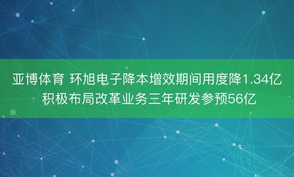 亚博体育 环旭电子降本增效期间用度降1.34亿 积极布局改革业务三年研发参预56亿