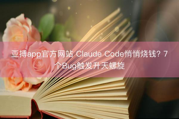 亚搏app官方网站 Claude Code悄悄烧钱? 7个Bug触发升天螺旋
