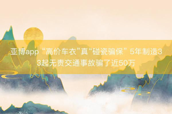 亚博app “高价车衣”真“碰瓷骗保” 5年制造33起无责交通事故骗了近50万