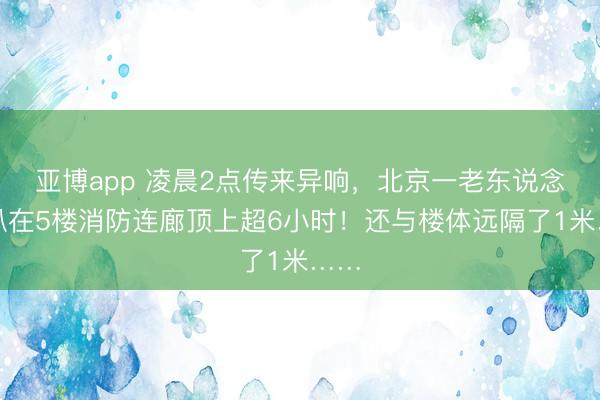 亚博app 凌晨2点传来异响，北京一老东说念主趴在5楼消防连廊顶上超6小时！还与楼体远隔了1米……