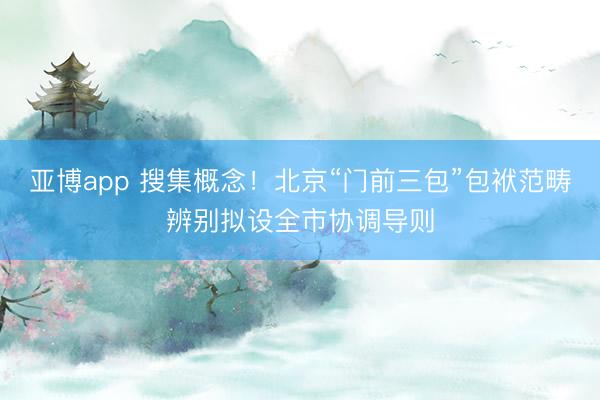 亚博app 搜集概念!北京“门前三包”包袱范畴辨别拟设全市协调导则