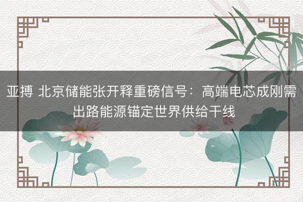 亚搏 北京储能张开释重磅信号:高端电芯成刚需 出路能源锚定世界供给干线
