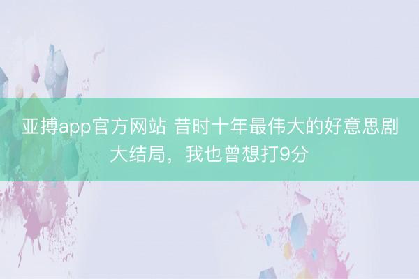 亚搏app官方网站 昔时十年最伟大的好意思剧大结局，我也曾想打9分