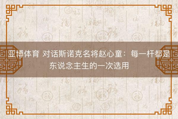 亚博体育 对话斯诺克名将赵心童：每一杆都是东说念主生的一次选用