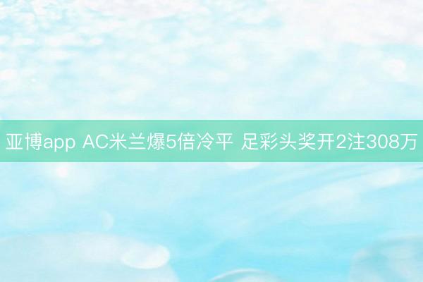 亚博app AC米兰爆5倍冷平 足彩头奖开2注308万