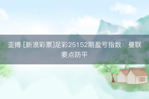 亚搏 [新浪彩票]足彩25152期盈亏指数：曼联要点防平