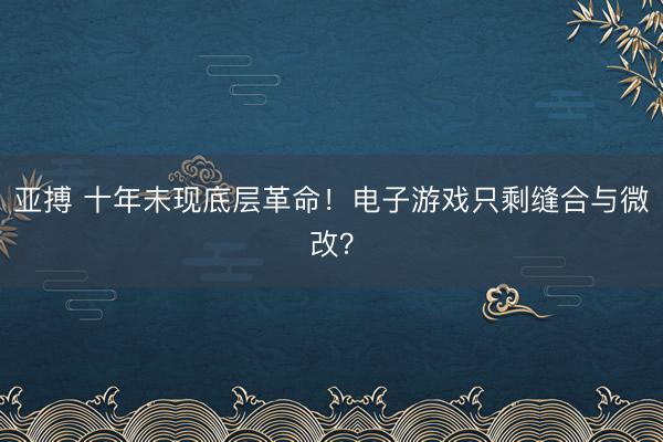 亚搏 十年未现底层革命！电子游戏只剩缝合与微改？
