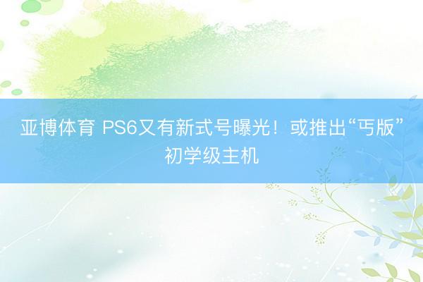 亚博体育 PS6又有新式号曝光！或推出“丐版”初学级主机