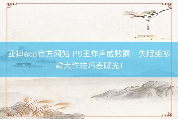 亚搏app官方网站 PS王炸声威败露：失眠组多款大作技巧表曝光！