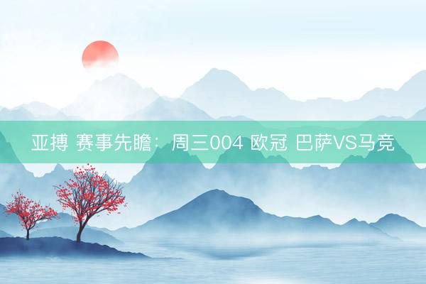 亚搏 赛事先瞻:周三004 欧冠 巴萨VS马竞