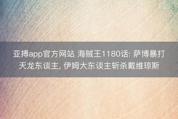 亚搏app官方网站 海贼王1180话: 萨博暴打天龙东谈主, 伊姆大东谈主斩杀戴维琼斯
