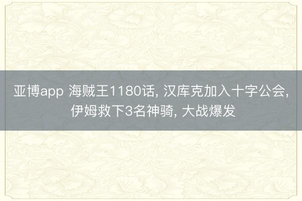 亚博app 海贼王1180话， 汉库克加入十字公会， 伊姆救下3名神骑， 大战爆发