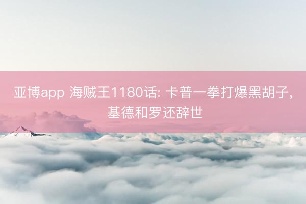 亚博app 海贼王1180话: 卡普一拳打爆黑胡子， 基德和罗还辞世