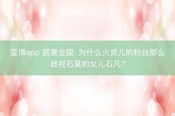 亚博app 圆善全国: 为什么火灵儿的粉丝那么歧视石昊的女儿石凡?