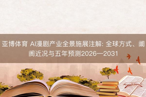 亚博体育 AI漫剧产业全景施展注解: 全球方式、阛阓近况与五年预测2026—2031